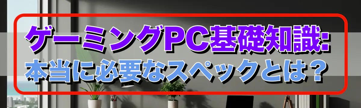 ゲーミングPC基礎知識: 本当に必要なスペックとは？