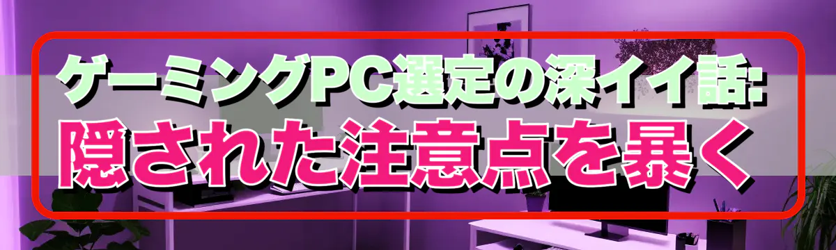 ゲーミングPC選定の深イイ話: 隠された注意点を暴く