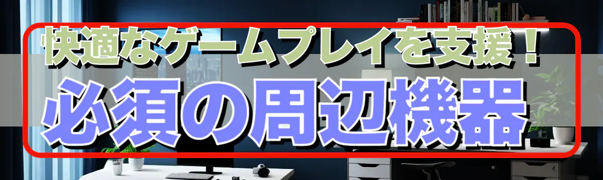 快適なゲームプレイを支援！必須の周辺機器