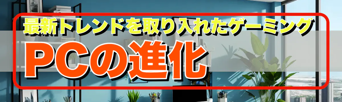 最新トレンドを取り入れたゲーミングPCの進化