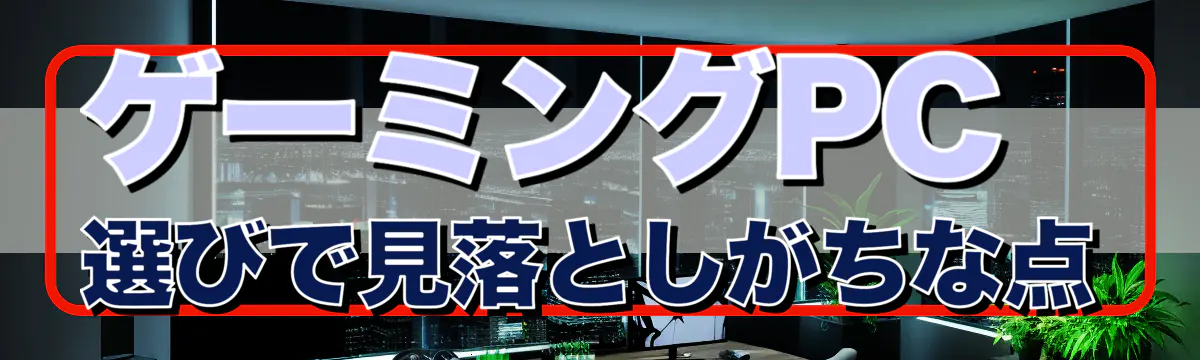 ゲーミングPC選びで見落としがちな点