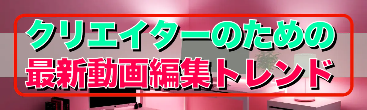 クリエイターのための最新動画編集トレンド