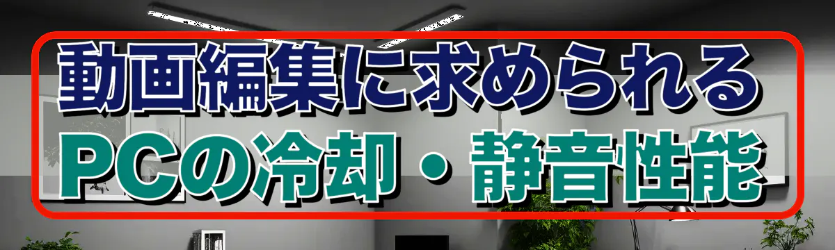 動画編集に求められるPCの冷却・静音性能