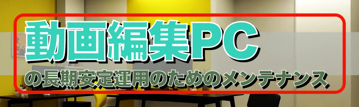 動画編集PCの長期安定運用のためのメンテナンス