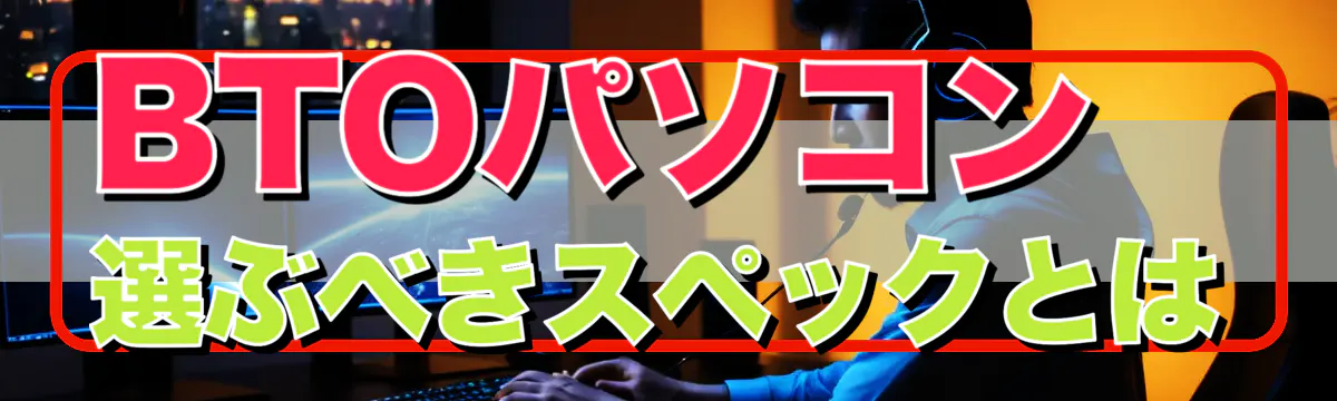 BTOパソコン、選ぶべきスペックとは