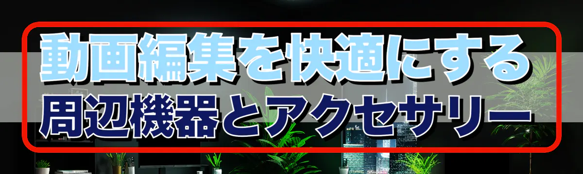 動画編集を快適にする周辺機器とアクセサリー