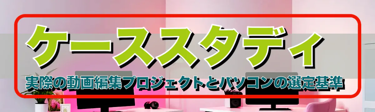 ケーススタディ 実際の動画編集プロジェクトとパソコンの選定基準