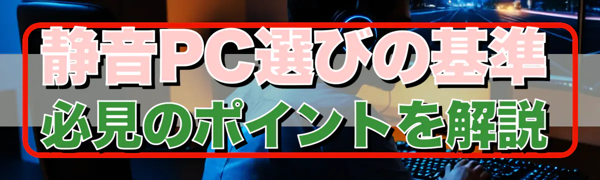 静音PC選びの基準 必見のポイントを解説