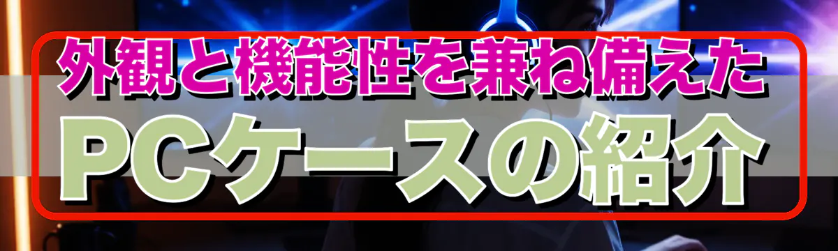 外観と機能性を兼ね備えたPCケースの紹介