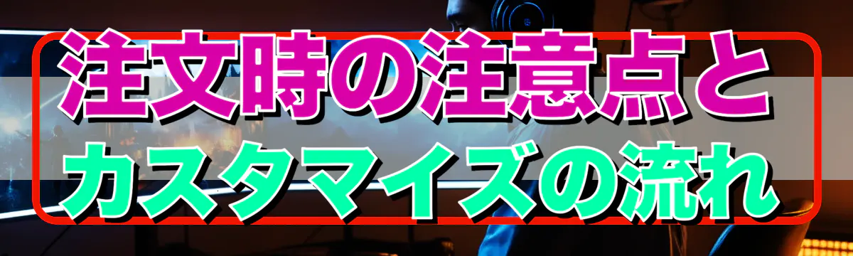 注文時の注意点とカスタマイズの流れ