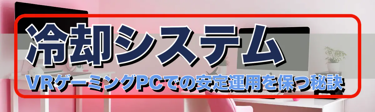 冷却システム VRゲーミングPCでの安定運用を保つ秘訣