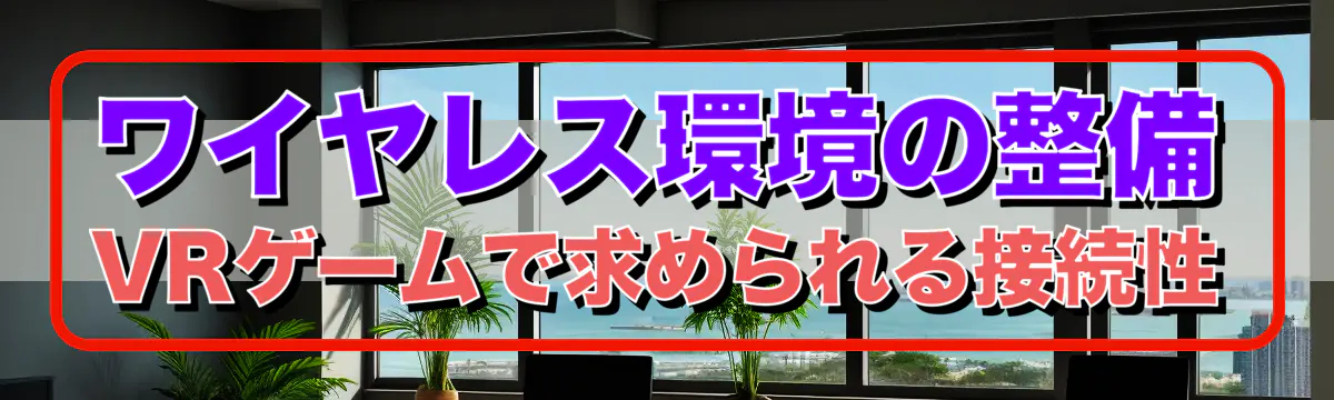 ワイヤレス環境の整備 VRゲームで求められる接続性