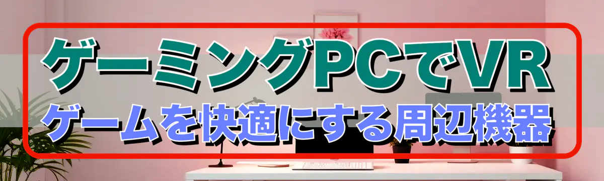 ゲーミングPCでVRゲームを快適にする周辺機器