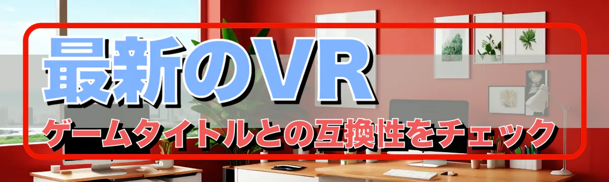 最新のVRゲームタイトルとの互換性をチェック