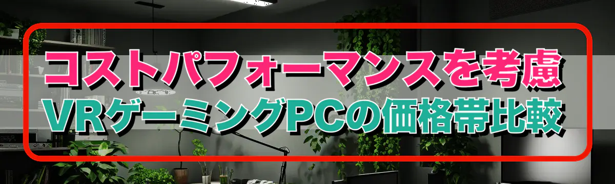 コストパフォーマンスを考慮 VRゲーミングPCの価格帯比較