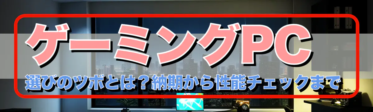 ゲーミングPC選びのツボとは？納期から性能チェックまで