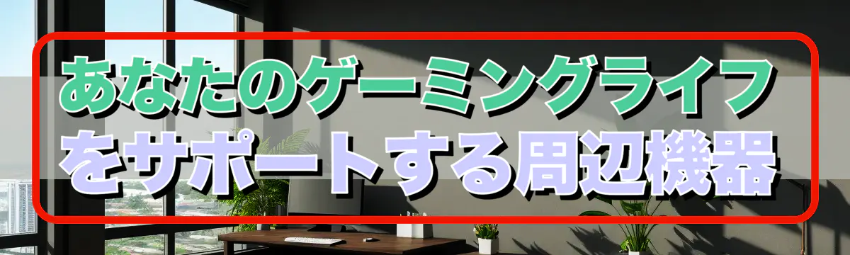 あなたのゲーミングライフをサポートする周辺機器