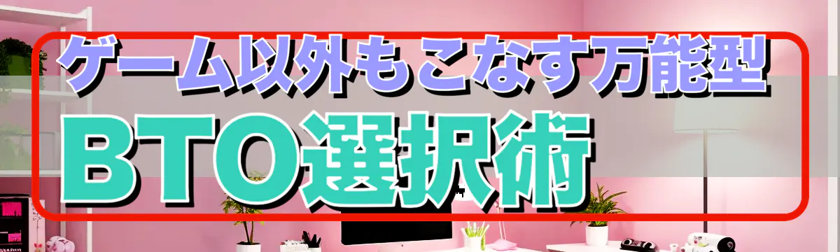 ゲーム以外もこなす万能型BTO選択術