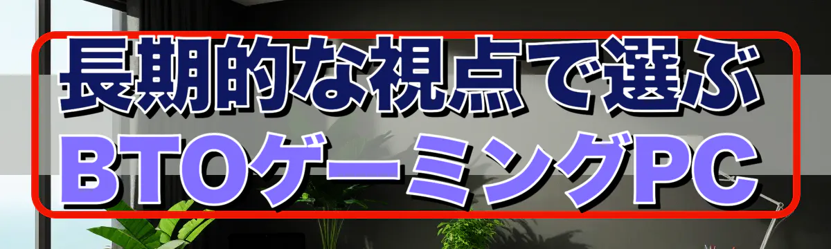 長期的な視点で選ぶBTOゲーミングPC