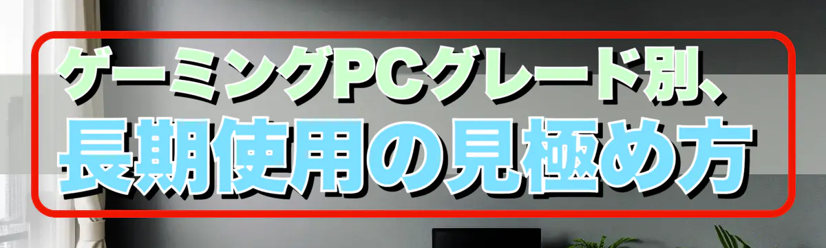 ゲーミングPCグレード別、長期使用の見極め方