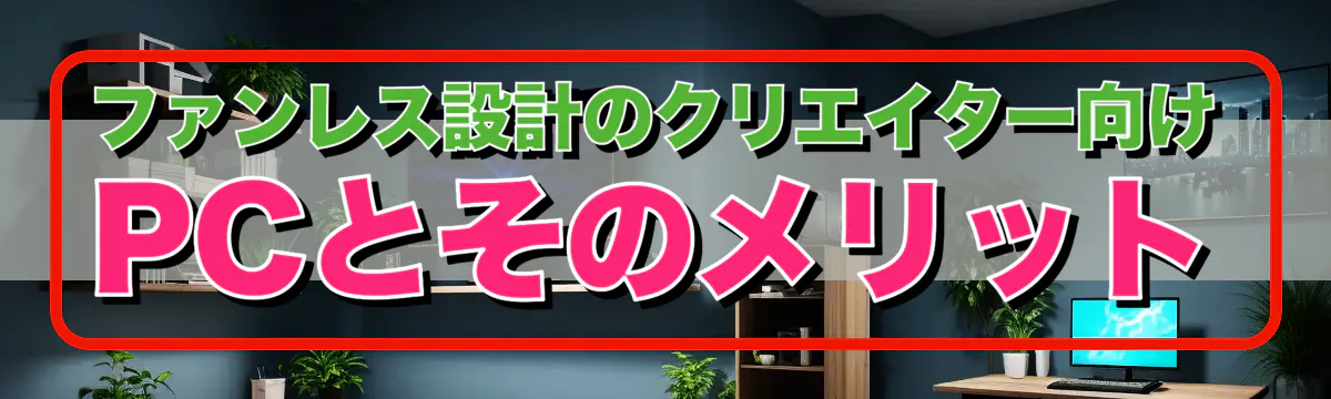 ファンレス設計のクリエイター向けPCとそのメリット