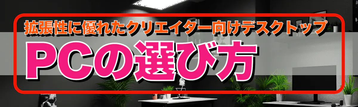 拡張性に優れたクリエイター向けデスクトップPCの選び方