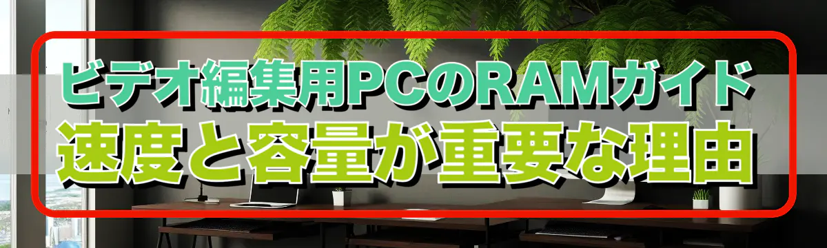 ビデオ編集用PCのRAMガイド 速度と容量が重要な理由