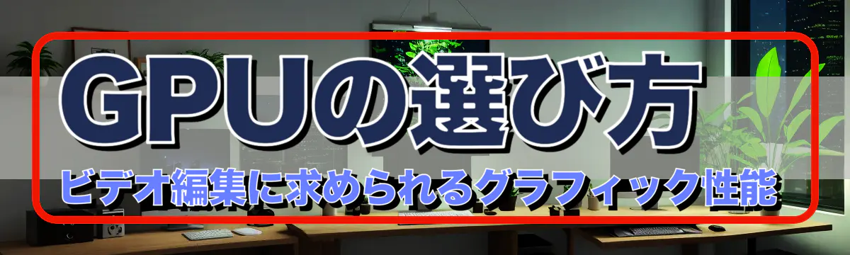 GPUの選び方 ビデオ編集に求められるグラフィック性能