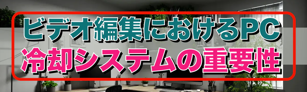 ビデオ編集におけるPC冷却システムの重要性