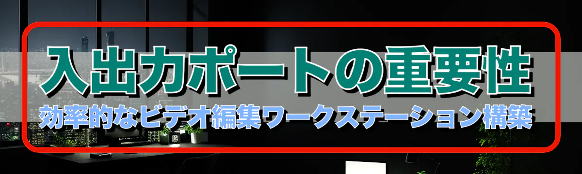 入出力ポートの重要性 効率的なビデオ編集ワークステーション構築