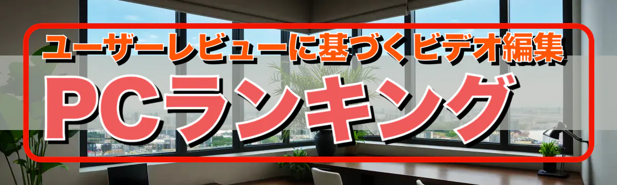 ユーザーレビューに基づくビデオ編集PCランキング