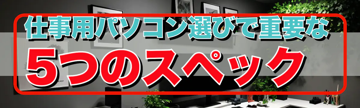 仕事用パソコン選びで重要な5つのスペック