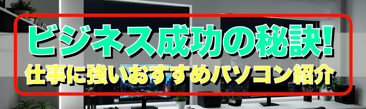 ビジネス成功の秘訣! 仕事に強いおすすめパソコン紹介