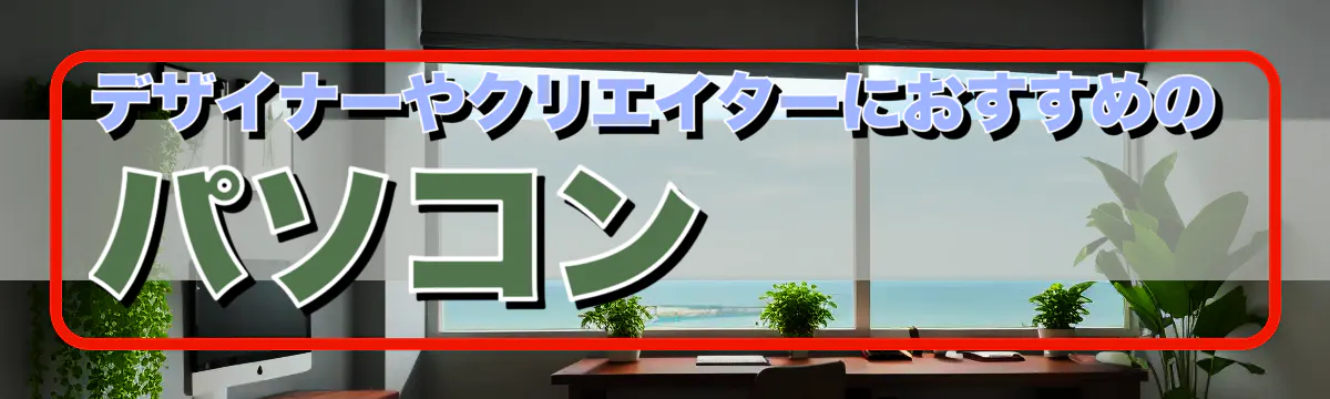 デザイナーやクリエイターにおすすめのパソコン