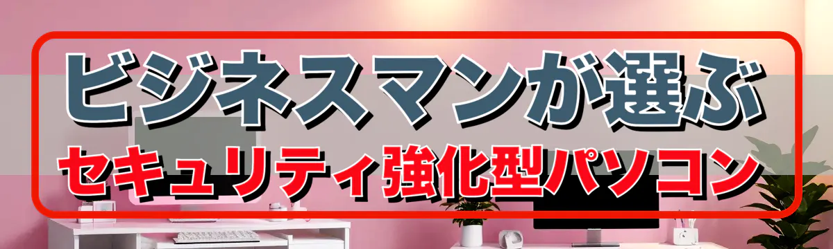 ビジネスマンが選ぶセキュリティ強化型パソコン