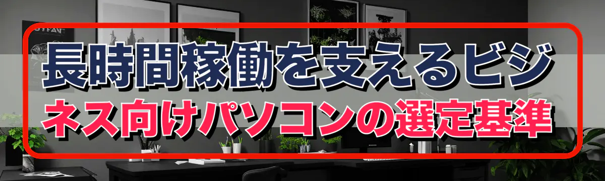 長時間稼働を支えるビジネス向けパソコンの選定基準