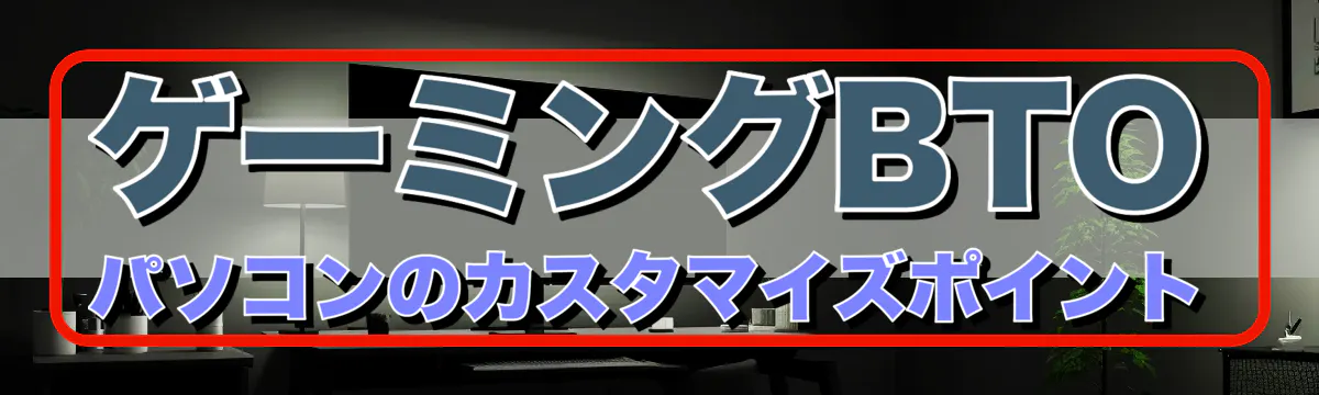 ゲーミングBTOパソコンのカスタマイズポイント