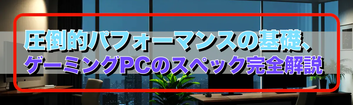 圧倒的パフォーマンスの基礎、ゲーミングPCのスペック完全解説