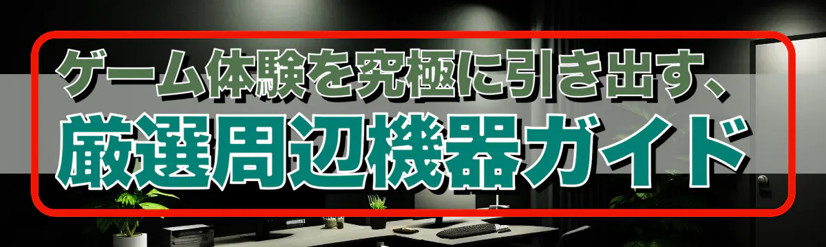 ゲーム体験を究極に引き出す、厳選周辺機器ガイド