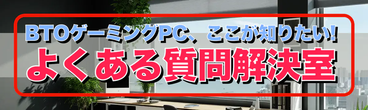 BTOゲーミングPC、ここが知りたい! よくある質問解決室