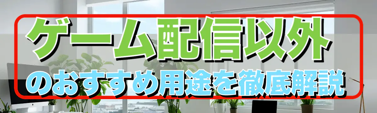 ゲーム配信以外のおすすめ用途を徹底解説