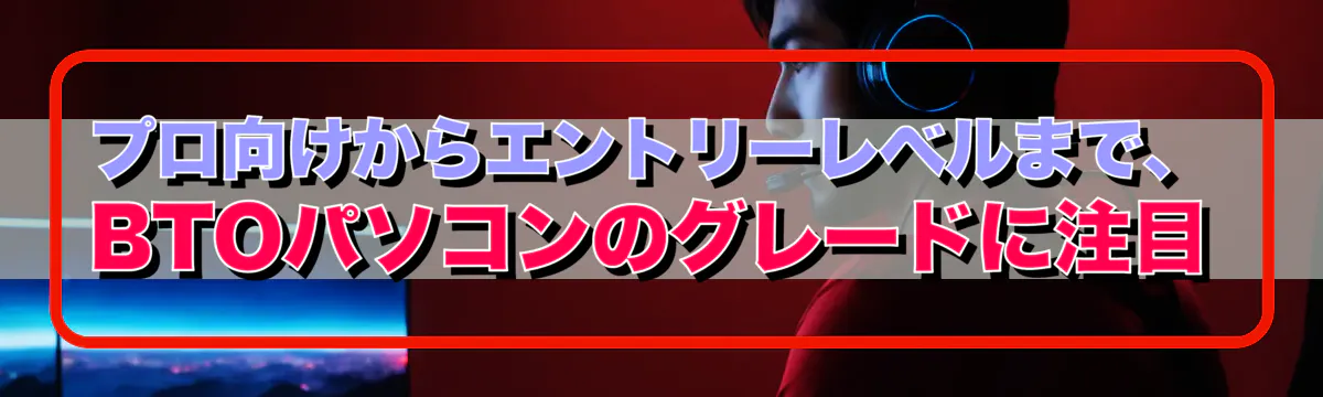 プロ向けからエントリーレベルまで、BTOパソコンのグレードに注目
