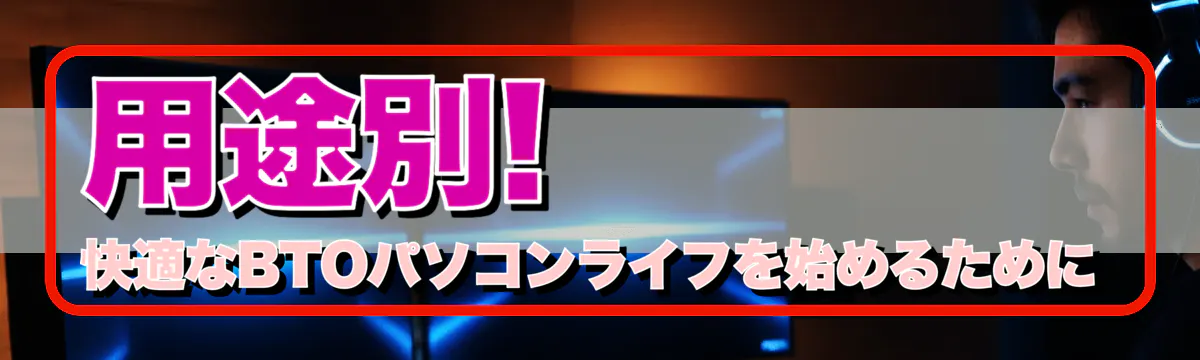 用途別! 快適なBTOパソコンライフを始めるために
