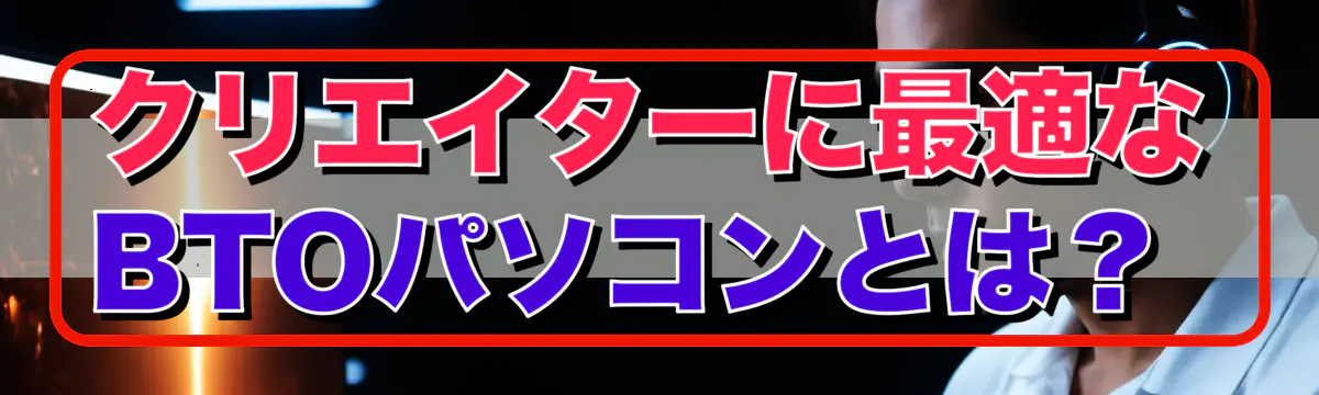 クリエイターに最適なBTOパソコンとは？ 
