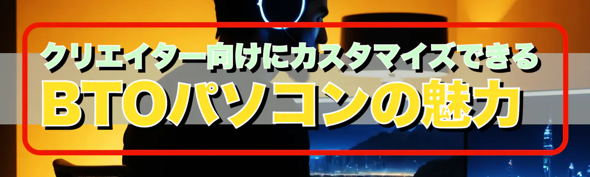 クリエイター向けにカスタマイズできるBTOパソコンの魅力 
