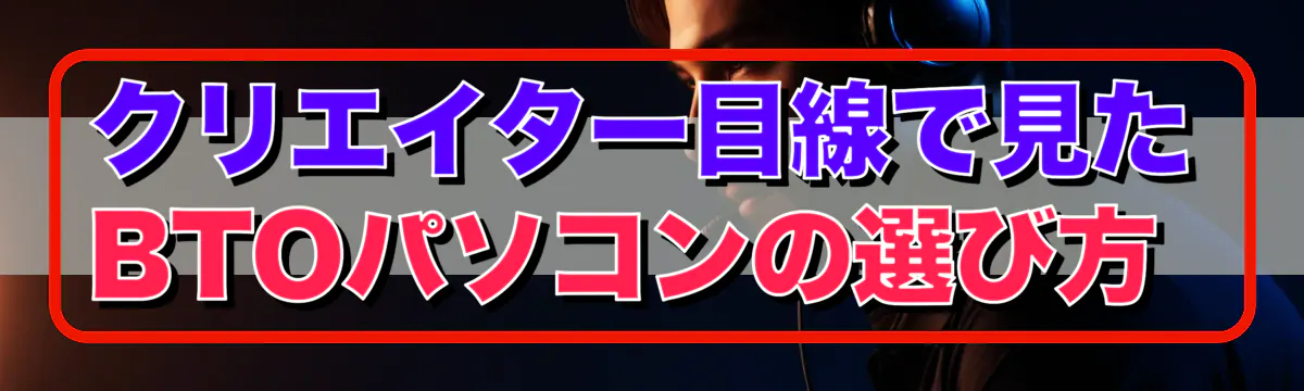 クリエイター目線で見たBTOパソコンの選び方 
