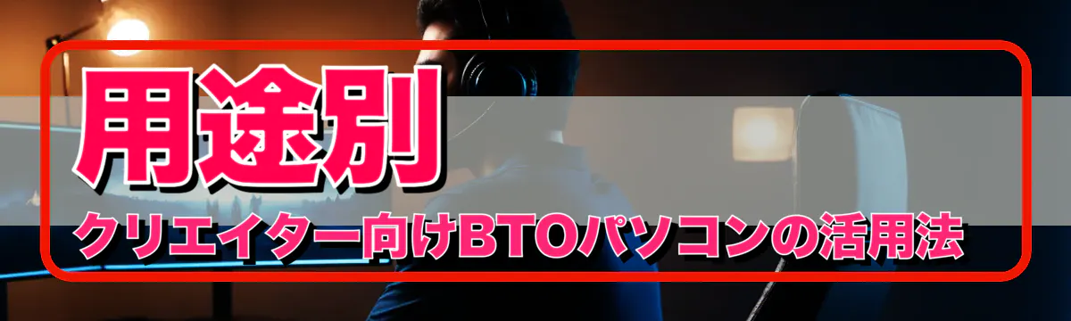 用途別 クリエイター向けBTOパソコンの活用法 
