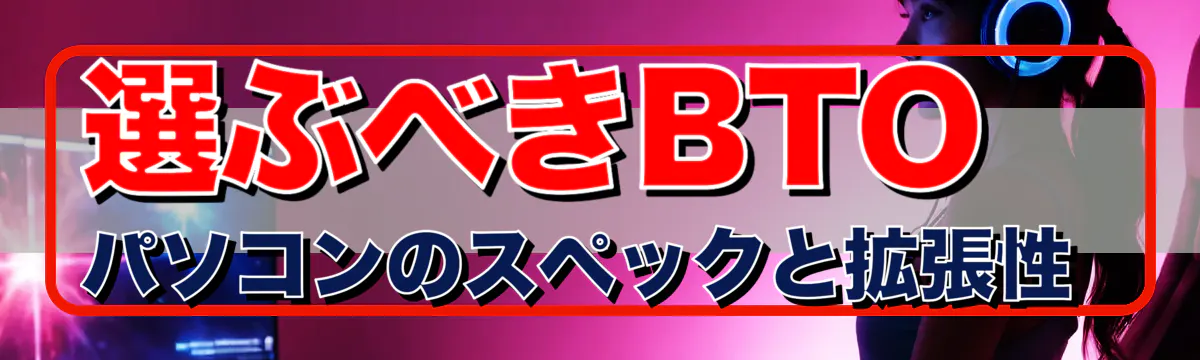 選ぶべきBTOパソコンのスペックと拡張性 
