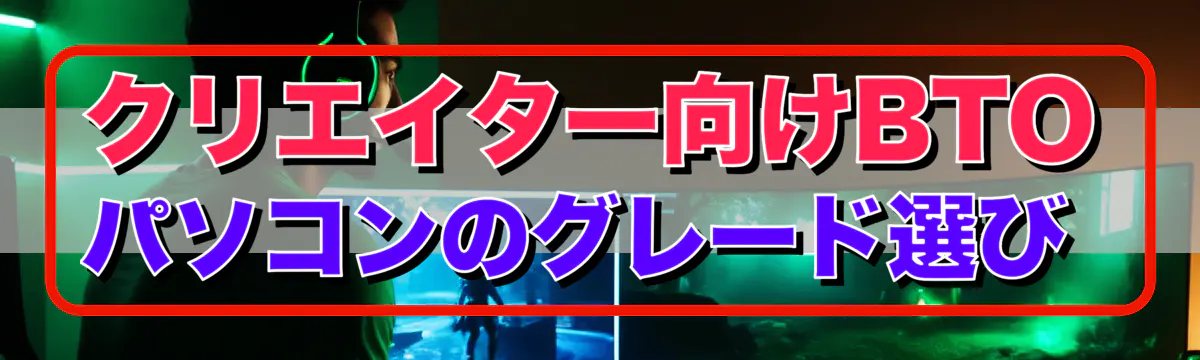 クリエイター向けBTOパソコンのグレード選び 
