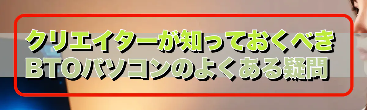 クリエイターが知っておくべきBTOパソコンのよくある疑問 
